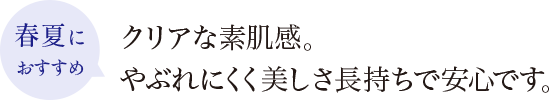 春夏におすすめ クリアな素肌感。やぶれにくく美しさ長持ちで安心です。