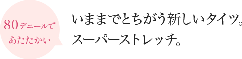 80デニールであたたかい いままでとちがう新しいタイツ。スーパーストレッチ。