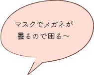 マスクでメガネが曇るので困る〜