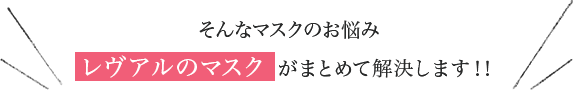 そんなマスクのお悩みレヴアルのマスク がまとめて解決します！！