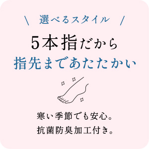 選べるスタイル 5本指だから指先まであたたかい 寒い季節でも安心。抗菌防臭加工付き。